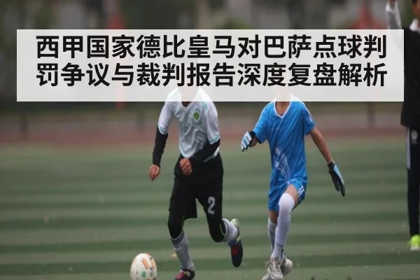 西甲国家德比皇马对巴萨点球判罚争议与裁判报告深度复盘解析
