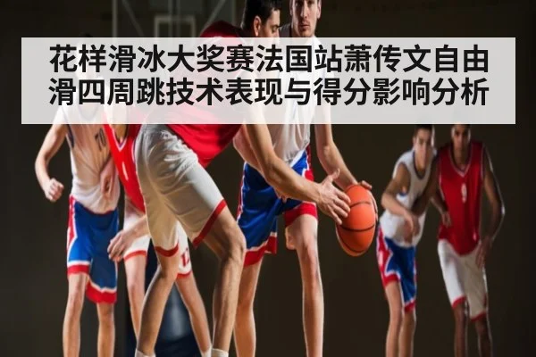 花样滑冰大奖赛法国站萧传文自由滑四周跳技术表现与得分影响分析
