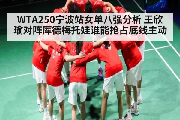 WTA250宁波站女单八强分析 王欣瑜对阵库德梅托娃谁能抢占底线主动